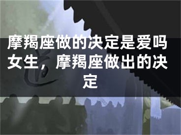 摩羯座做的决定是爱吗女生，摩羯座做出的决定