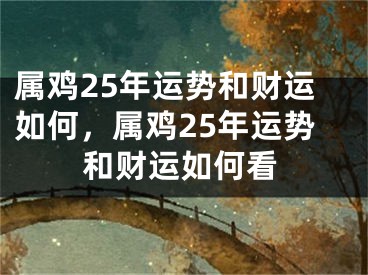 属鸡25年运势和财运如何，属鸡25年运势和财运如何看
