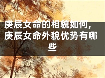 庚辰女命的相貌如何,庚辰女命外貌优势有哪些