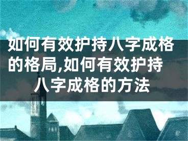 如何有效护持八字成格的格局,如何有效护持八字成格的方法