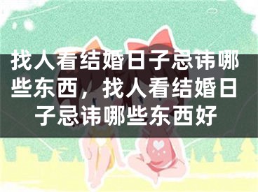 找人看结婚日子忌讳哪些东西，找人看结婚日子忌讳哪些东西好