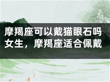 摩羯座可以戴猫眼石吗女生，摩羯座适合佩戴