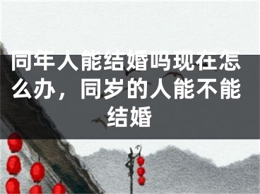 同年人能结婚吗现在怎么办，同岁的人能不能结婚