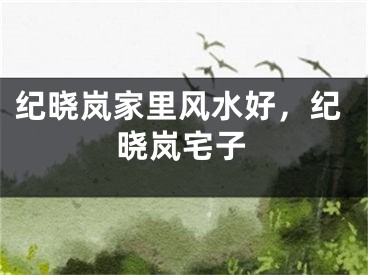 纪晓岚家里风水好，纪晓岚宅子