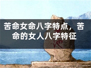 苦命女命八字特点，苦命的女人八字特征