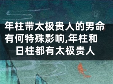 年柱带太极贵人的男命有何特殊影响,年柱和日柱都有太极贵人