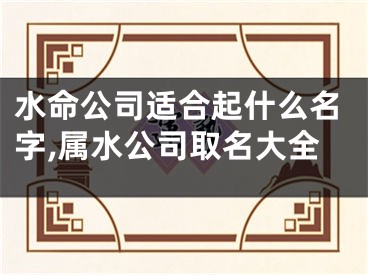 水命公司适合起什么名字,属水公司取名大全