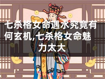 七杀格女命遇水究竟有何玄机,七杀格女命魅力太大