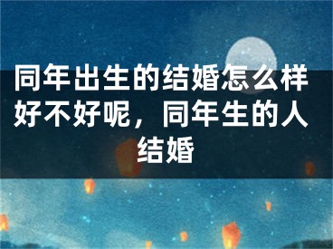 同年出生的结婚怎么样好不好呢，同年生的人结婚