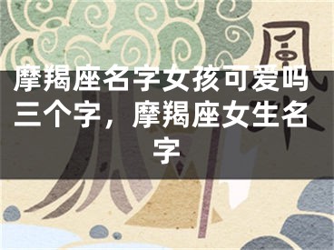 摩羯座名字女孩可爱吗三个字，摩羯座女生名字