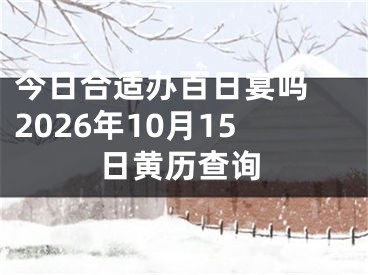 今日合适办百日宴吗 2026年10月15日黄历查询