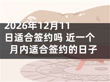 2026年12月11日适合签约吗 近一个月内适合签约的日子