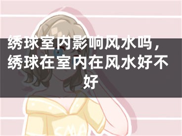 绣球室内影响风水吗，绣球在室内在风水好不好