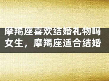 摩羯座喜欢结婚礼物吗女生，摩羯座适合结婚
