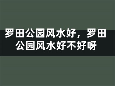 罗田公园风水好，罗田公园风水好不好呀