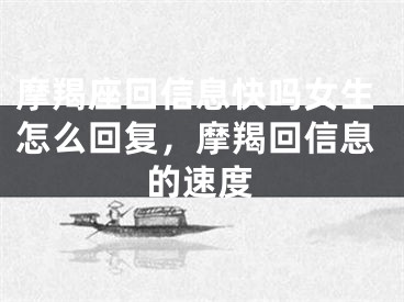 摩羯座回信息快吗女生怎么回复，摩羯回信息的速度