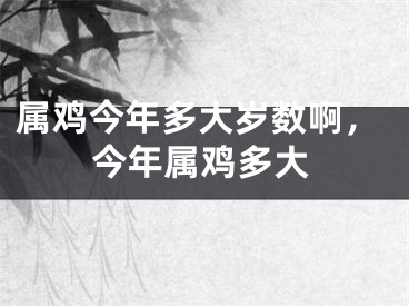 属鸡今年多大岁数啊，今年属鸡多大