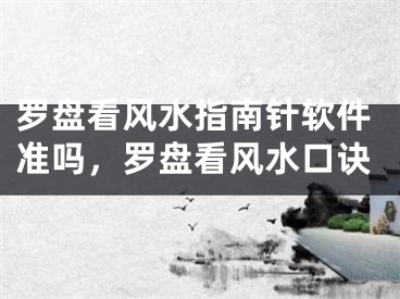 罗盘看风水指南针软件准吗，罗盘看风水口诀