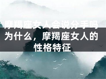 摩羯座女人会说分手吗为什么，摩羯座女人的性格特征