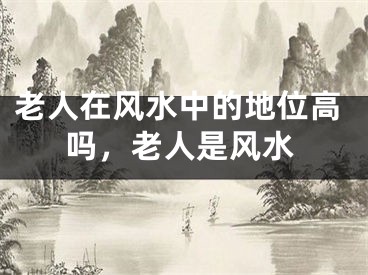 老人在风水中的地位高吗，老人是风水