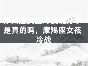 摩羯座女生冷战说分手是真的吗，摩羯座女孩冷战