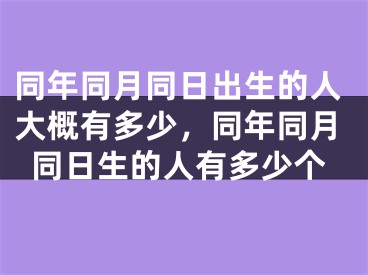 同年同月同日出生的人大概有多少，同年同月同日生的人有多少个