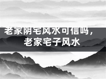 老家阴宅风水可信吗,老家宅子风水