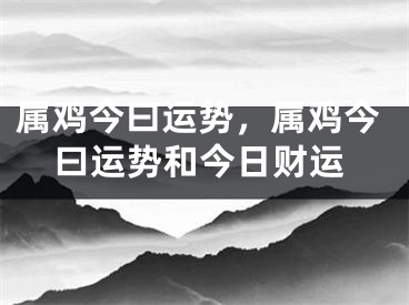 属鸡今曰运势，属鸡今曰运势和今日财运