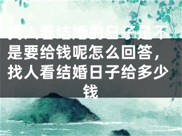 找人看结婚的日子是不是要给钱呢怎么回答，找人看结婚日子给多少钱