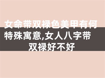 女命带双禄色美甲有何特殊寓意,女人八字带双禄好不好