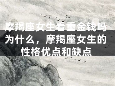 摩羯座女生看重金钱吗为什么,摩羯座女生的性格优点和缺点