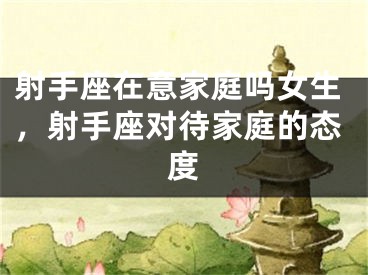 射手座在意家庭吗女生，射手座对待家庭的态度