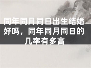 同年同月同日出生结婚好吗，同年同月同日的几率有多高