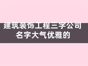 建筑装饰工程三字公司名字大气优雅的
