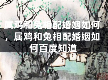 属鸡和兔相配婚姻如何，属鸡和兔相配婚姻如何百度知道