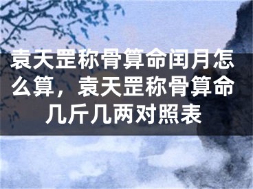 袁天罡称骨算命闰月怎么算，袁天罡称骨算命几斤几两对照表