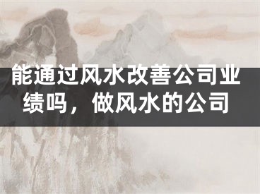 能通过风水改善公司业绩吗，做风水的公司