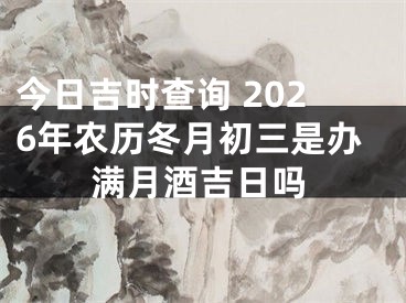 今日吉时查询 2026年农历冬月初三是办满月酒吉日吗