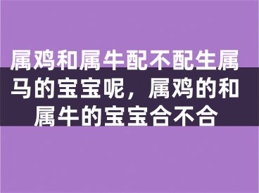 属鸡和属牛配不配生属马的宝宝呢,属鸡的和属牛的宝宝合不合
