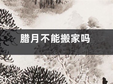 腊月不能搬家吗