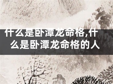 什么是卧潭龙命格,什么是卧潭龙命格的人