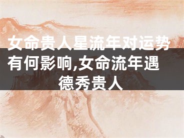 女命贵人星流年对运势有何影响,女命流年遇德秀贵人