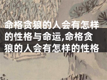 命格贪狼的人会有怎样的性格与命运,命格贪狼的人会有怎样的性格
