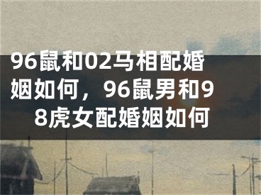 96鼠和02马相配婚姻如何，96鼠男和98虎女配婚姻如何