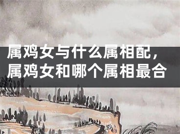 属鸡女与什么属相配，属鸡女和哪个属相最合