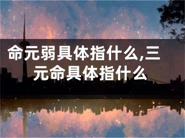 命元弱具体指什么,三元命具体指什么