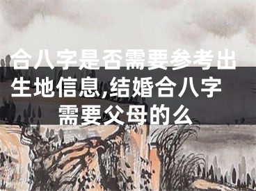 合八字是否需要参考出生地信息,结婚合八字需要父母的么