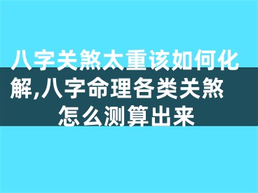 八字关煞太重该如何化解,八字命理各类关煞怎么测算出来