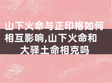 山下火命与正印格如何相互影响,山下火命和大驿土命相克吗
