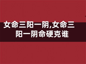 女命三阳一阴,女命三阳一阴命硬克谁